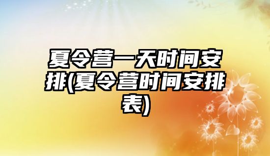 夏令營一天時間安排(夏令營時間安排表)