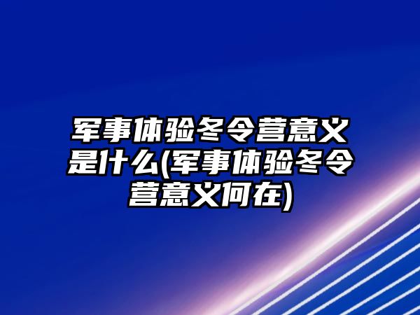 軍事體驗冬令營意義是什么(軍事體驗冬令營意義何在)