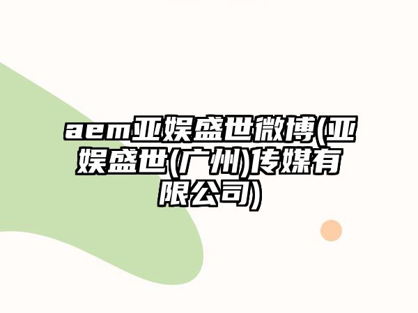 aem亞娛盛世微博(亞娛盛世(廣州)傳媒有限公司)