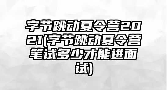 字節(jié)跳動(dòng)夏令營(yíng)2021(字節(jié)跳動(dòng)夏令營(yíng)筆試多少才能進(jìn)面試)