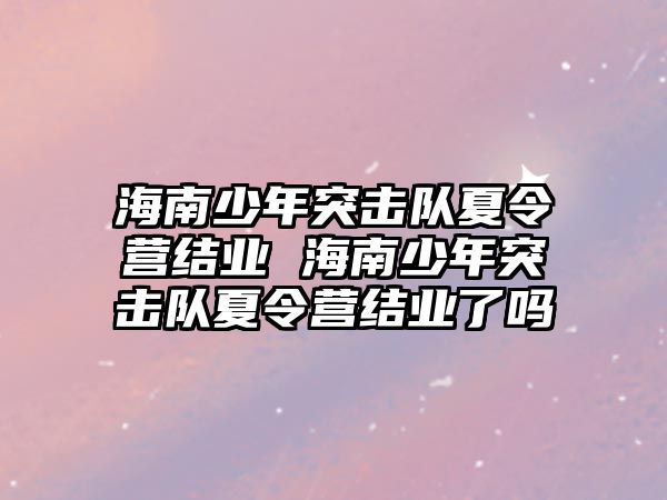 海南少年突擊隊夏令營結(jié)業(yè) 海南少年突擊隊夏令營結(jié)業(yè)了嗎