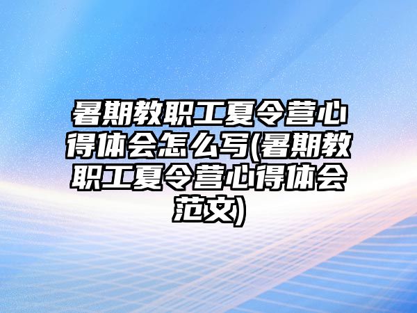 暑期教職工夏令營心得體會怎么寫(暑期教職工夏令營心得體會范文)