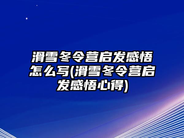 滑雪冬令營啟發感悟怎么寫(滑雪冬令營啟發感悟心得)