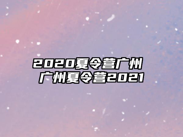 2020夏令營廣州 廣州夏令營2021