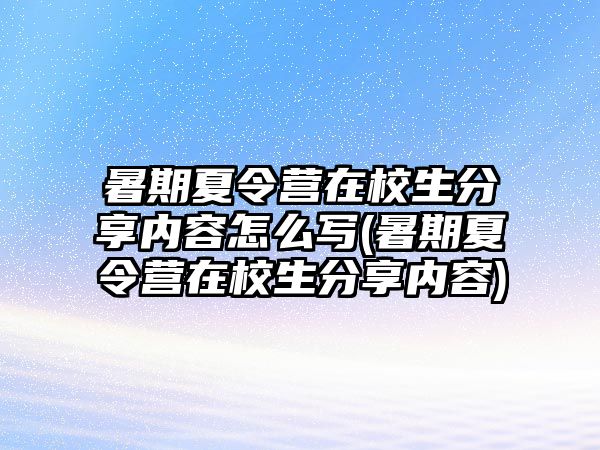 暑期夏令營在校生分享內容怎么寫(暑期夏令營在校生分享內容)