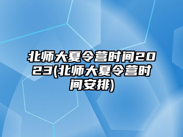 北師大夏令營時間2023(北師大夏令營時間安排)