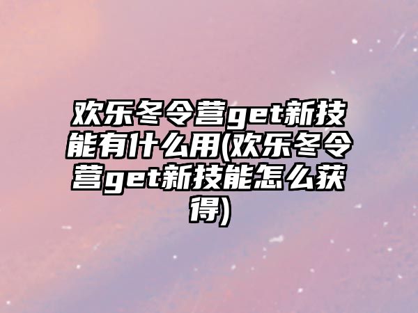 歡樂冬令營get新技能有什么用(歡樂冬令營get新技能怎么獲得)