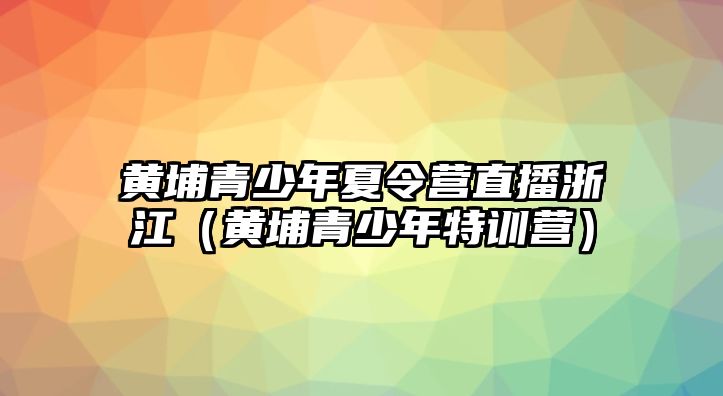 黃埔青少年夏令營直播浙江（黃埔青少年特訓營）