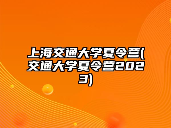 上海交通大學夏令營(交通大學夏令營2023)