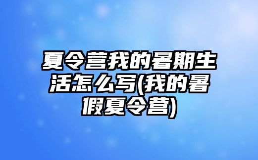 夏令營我的暑期生活怎么寫(我的暑假夏令營)