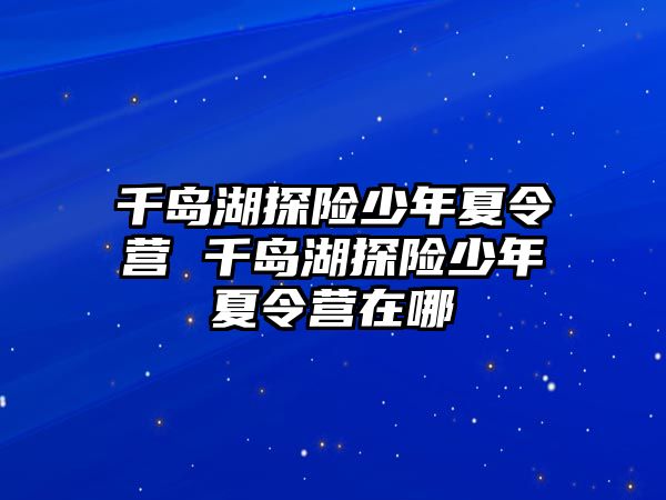 千島湖探險少年夏令營 千島湖探險少年夏令營在哪