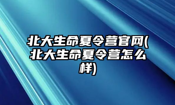 北大生命夏令營官網(北大生命夏令營怎么樣)