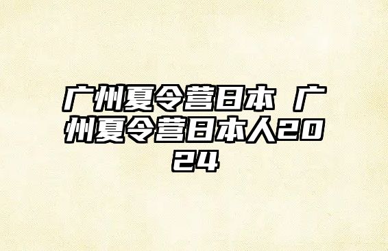 廣州夏令營日本 廣州夏令營日本人2024