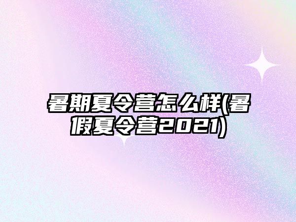 暑期夏令營怎么樣(暑假夏令營2021)