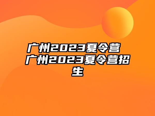 廣州2023夏令營 廣州2023夏令營招生