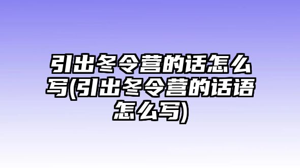 引出冬令營的話怎么寫(引出冬令營的話語怎么寫)