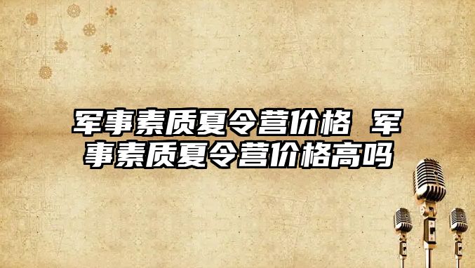 軍事素質夏令營價格 軍事素質夏令營價格高嗎