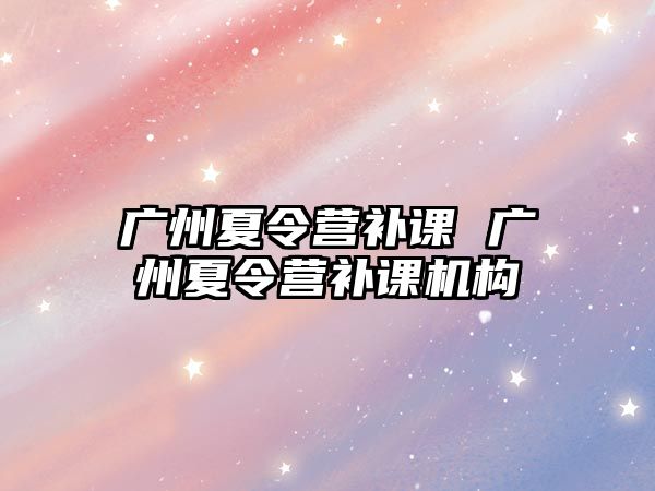 廣州夏令營補課 廣州夏令營補課機構