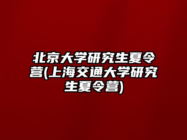 北京大學研究生夏令營(上海交通大學研究生夏令營)