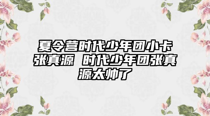 夏令營時代少年團小卡張真源 時代少年團張真源太帥了