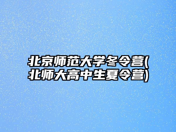 北京師范大學冬令營(北師大高中生夏令營)