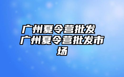 廣州夏令營批發 廣州夏令營批發市場