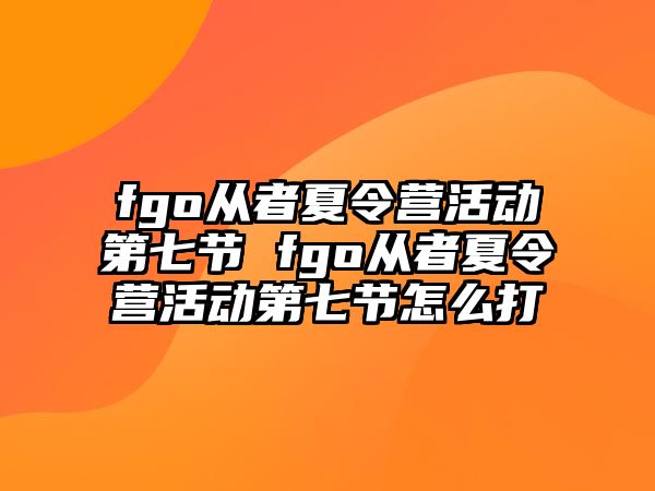 fgo從者夏令營活動第七節 fgo從者夏令營活動第七節怎么打