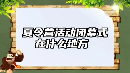 夏令營活動閉幕式在什么地方 