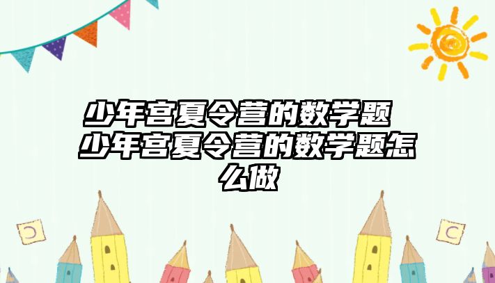 少年宮夏令營的數學題 少年宮夏令營的數學題怎么做