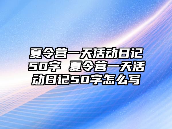 夏令營一天活動日記50字 夏令營一天活動日記50字怎么寫