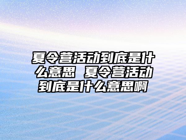 夏令營活動到底是什么意思 夏令營活動到底是什么意思啊