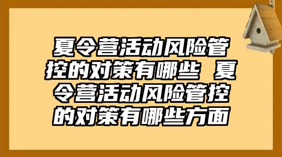 夏令營活動風險管控的對策有哪些 夏令營活動風險管控的對策有哪些方面