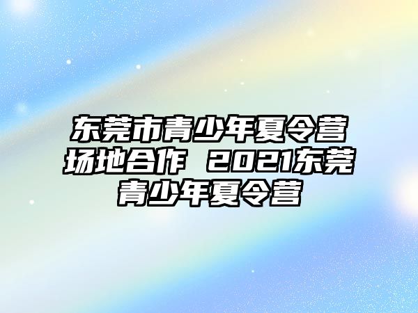 東莞市青少年夏令營場地合作 2021東莞青少年夏令營