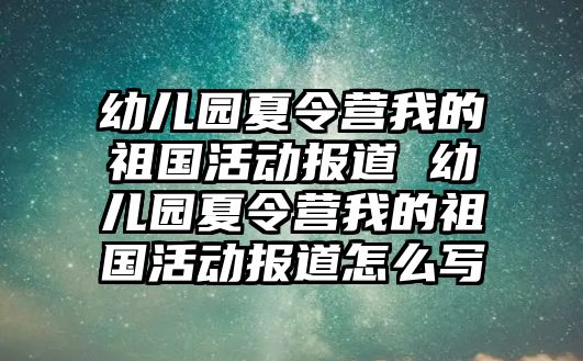 幼兒園夏令營我的祖國活動報道 幼兒園夏令營我的祖國活動報道怎么寫