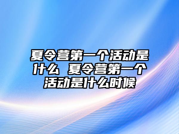 夏令營第一個活動是什么 夏令營第一個活動是什么時候