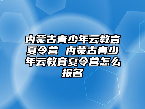 內(nèi)蒙古青少年云教育夏令營(yíng) 內(nèi)蒙古青少年云教育夏令營(yíng)怎么報(bào)名