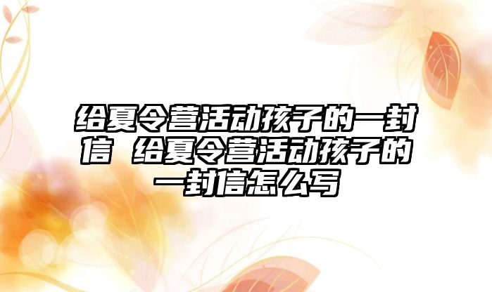 給夏令營活動孩子的一封信 給夏令營活動孩子的一封信怎么寫