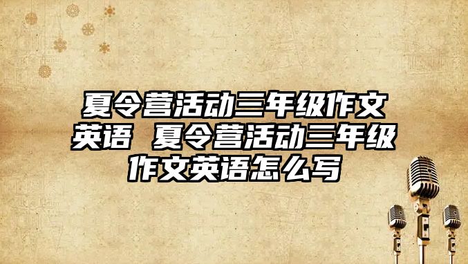 夏令營活動三年級作文英語 夏令營活動三年級作文英語怎么寫