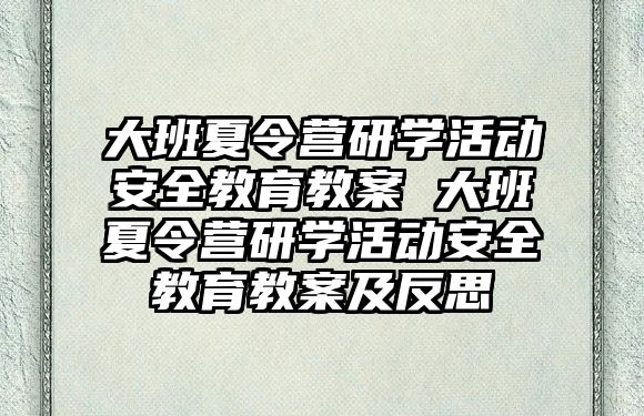 大班夏令營(yíng)研學(xué)活動(dòng)安全教育教案 大班夏令營(yíng)研學(xué)活動(dòng)安全教育教案及反思