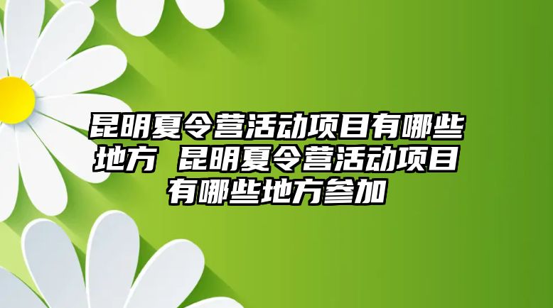 昆明夏令營活動項目有哪些地方 昆明夏令營活動項目有哪些地方參加