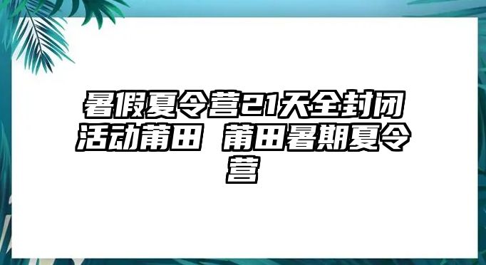 暑假夏令營21天全封閉活動莆田 莆田暑期夏令營