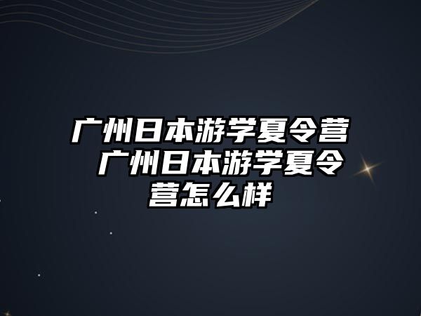 廣州日本游學夏令營 廣州日本游學夏令營怎么樣