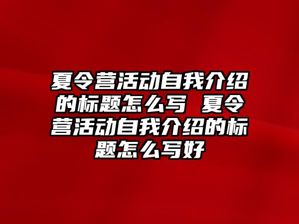 夏令營活動自我介紹的標(biāo)題怎么寫 夏令營活動自我介紹的標(biāo)題怎么寫好