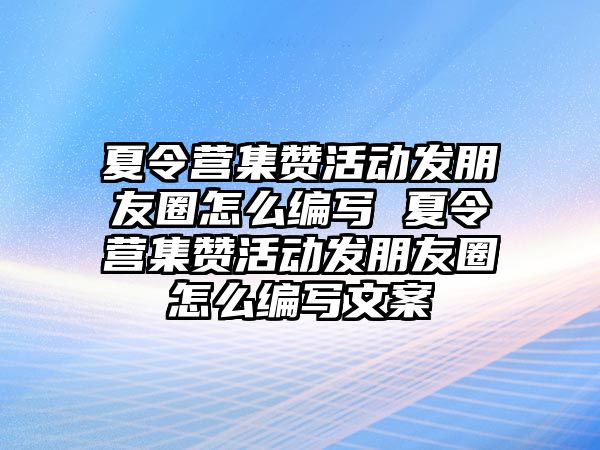 夏令營集贊活動(dòng)發(fā)朋友圈怎么編寫 夏令營集贊活動(dòng)發(fā)朋友圈怎么編寫文案