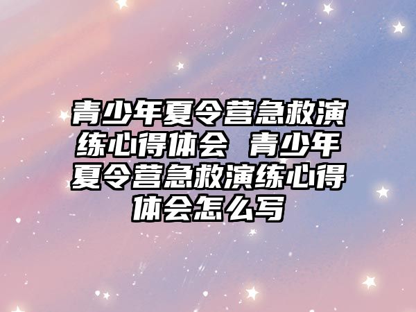 青少年夏令營急救演練心得體會 青少年夏令營急救演練心得體會怎么寫