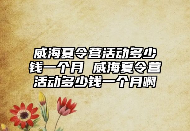 威海夏令營活動多少錢一個月 威海夏令營活動多少錢一個月啊