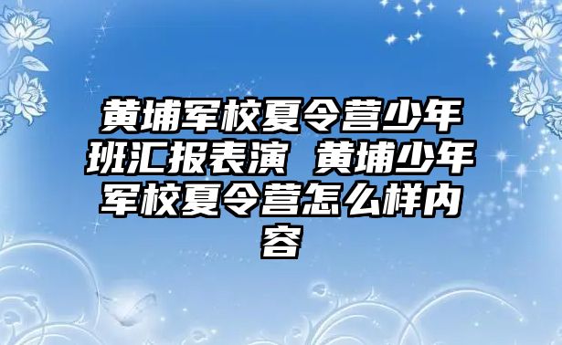 黃埔軍校夏令營少年班匯報表演 黃埔少年軍校夏令營怎么樣內容