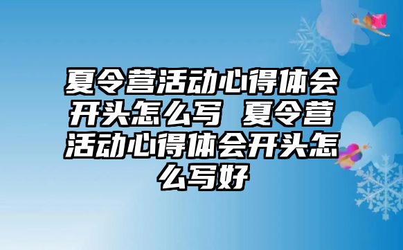 夏令營活動心得體會開頭怎么寫 夏令營活動心得體會開頭怎么寫好