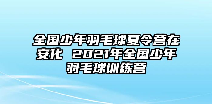 全國少年羽毛球夏令營在安化 2021年全國少年羽毛球訓練營