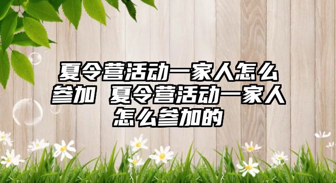 夏令營活動一家人怎么參加 夏令營活動一家人怎么參加的